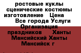 ростовые куклы.сценические костюмы.изготовление › Цена ­ 15 000 - Все города Услуги » Организация праздников   . Ханты-Мансийский,Ханты-Мансийск г.